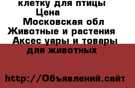  клетку для птицы › Цена ­ 5 000 - Московская обл. Животные и растения » Аксесcуары и товары для животных   